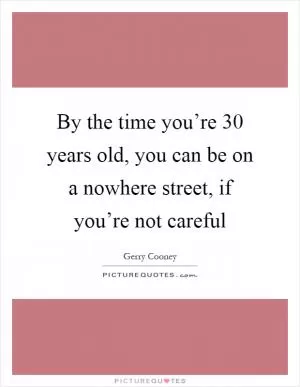 By the time you’re 30 years old, you can be on a nowhere street, if you’re not careful Picture Quote #1
