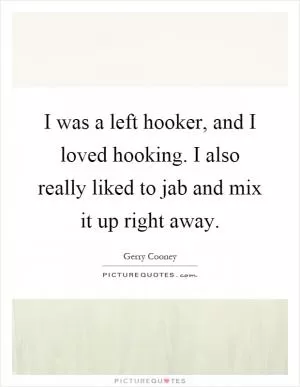 I was a left hooker, and I loved hooking. I also really liked to jab and mix it up right away Picture Quote #1