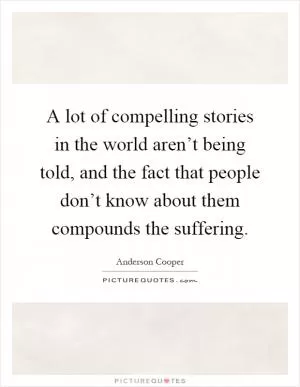 A lot of compelling stories in the world aren’t being told, and the fact that people don’t know about them compounds the suffering Picture Quote #1