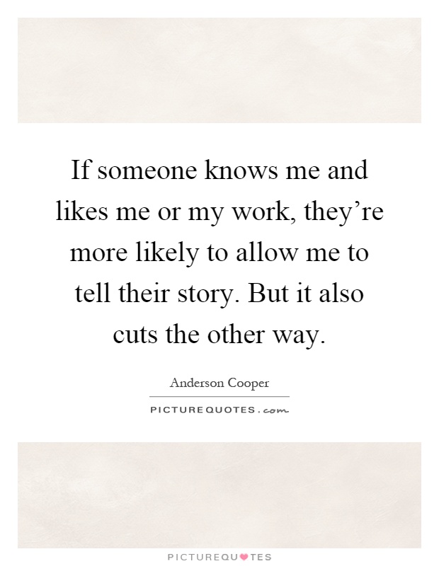 If someone knows me and likes me or my work, they're more likely to allow me to tell their story. But it also cuts the other way Picture Quote #1