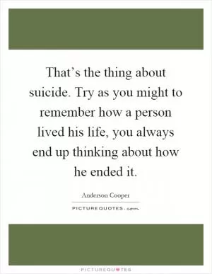 That’s the thing about suicide. Try as you might to remember how a person lived his life, you always end up thinking about how he ended it Picture Quote #1