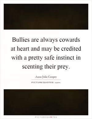 Bullies are always cowards at heart and may be credited with a pretty safe instinct in scenting their prey Picture Quote #1