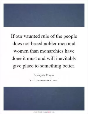 If our vaunted rule of the people does not breed nobler men and women than monarchies have done it must and will inevitably give place to something better Picture Quote #1