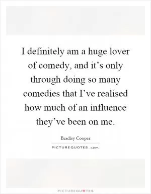 I definitely am a huge lover of comedy, and it’s only through doing so many comedies that I’ve realised how much of an influence they’ve been on me Picture Quote #1