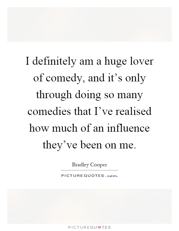 I definitely am a huge lover of comedy, and it's only through doing so many comedies that I've realised how much of an influence they've been on me Picture Quote #1