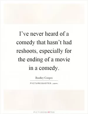 I’ve never heard of a comedy that hasn’t had reshoots, especially for the ending of a movie in a comedy Picture Quote #1