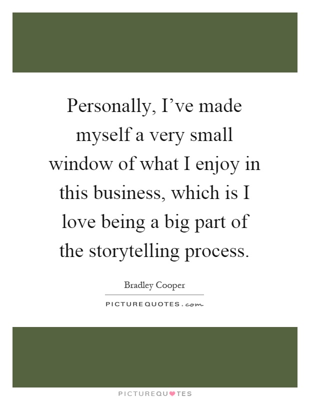 Personally, I've made myself a very small window of what I enjoy in this business, which is I love being a big part of the storytelling process Picture Quote #1