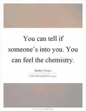 You can tell if someone’s into you. You can feel the chemistry Picture Quote #1