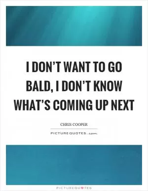 I don’t want to go bald, I don’t know what’s coming up next Picture Quote #1