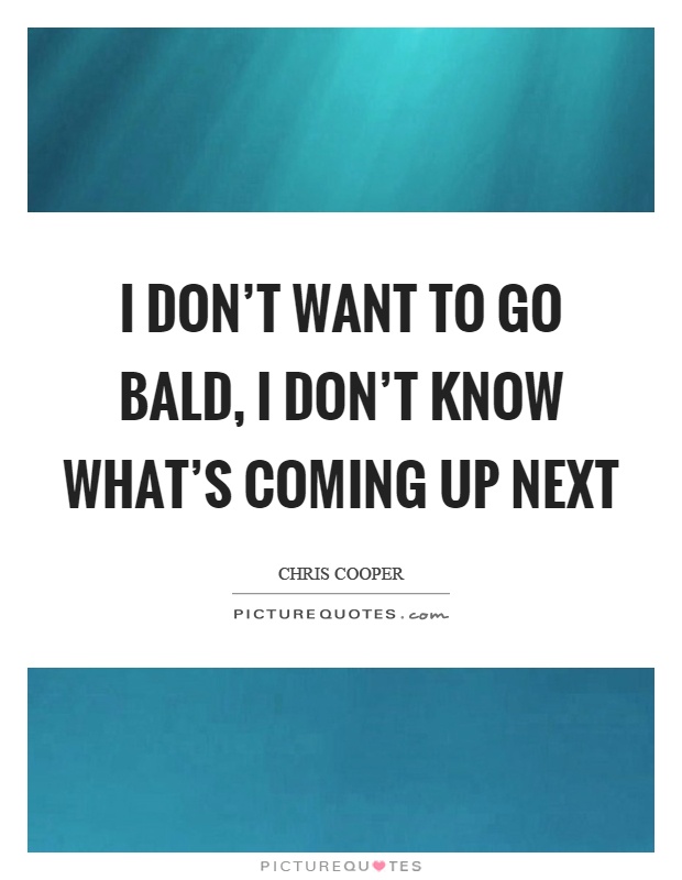 I don't want to go bald, I don't know what's coming up next Picture Quote #1