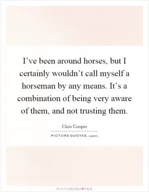 I’ve been around horses, but I certainly wouldn’t call myself a horseman by any means. It’s a combination of being very aware of them, and not trusting them Picture Quote #1