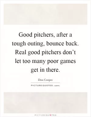 Good pitchers, after a tough outing, bounce back. Real good pitchers don’t let too many poor games get in there Picture Quote #1