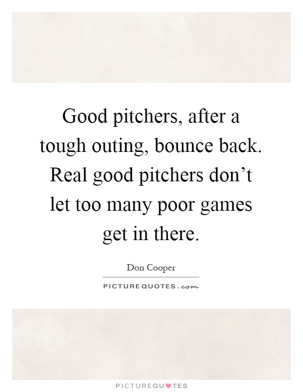 Good pitchers, after a tough outing, bounce back. Real good pitchers don't let too many poor games get in there Picture Quote #1