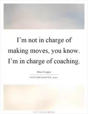 I’m not in charge of making moves, you know. I’m in charge of coaching Picture Quote #1