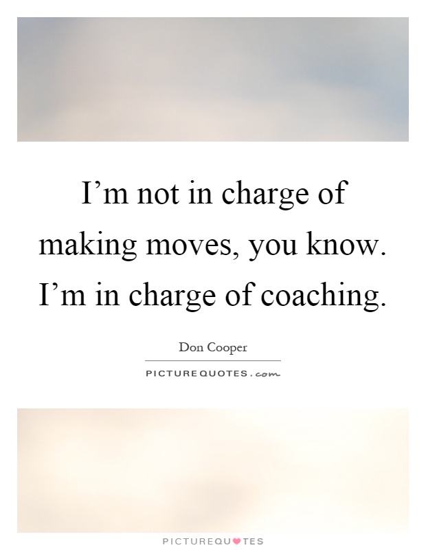 I'm not in charge of making moves, you know. I'm in charge of coaching Picture Quote #1