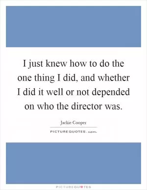 I just knew how to do the one thing I did, and whether I did it well or not depended on who the director was Picture Quote #1