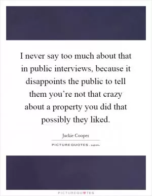 I never say too much about that in public interviews, because it disappoints the public to tell them you’re not that crazy about a property you did that possibly they liked Picture Quote #1