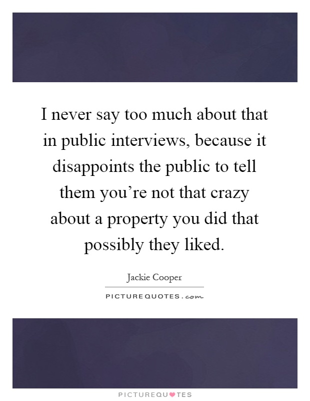 I never say too much about that in public interviews, because it disappoints the public to tell them you're not that crazy about a property you did that possibly they liked Picture Quote #1