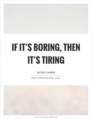 If it’s boring, then it’s tiring Picture Quote #1