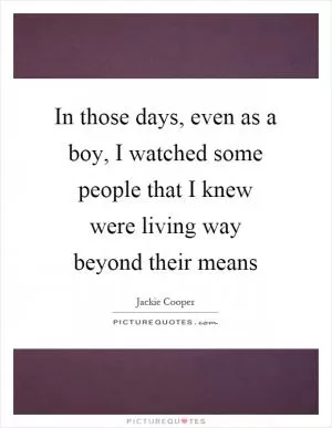In those days, even as a boy, I watched some people that I knew were living way beyond their means Picture Quote #1