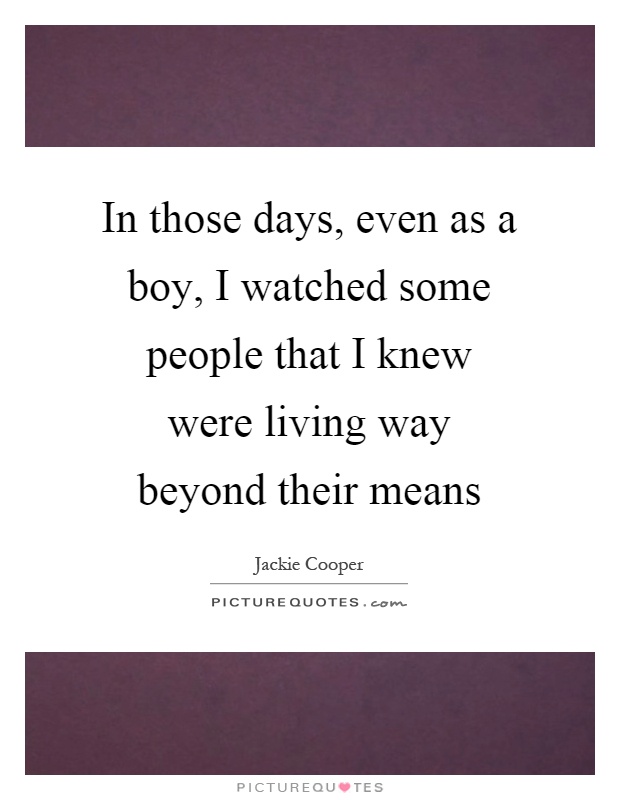 In those days, even as a boy, I watched some people that I knew were living way beyond their means Picture Quote #1