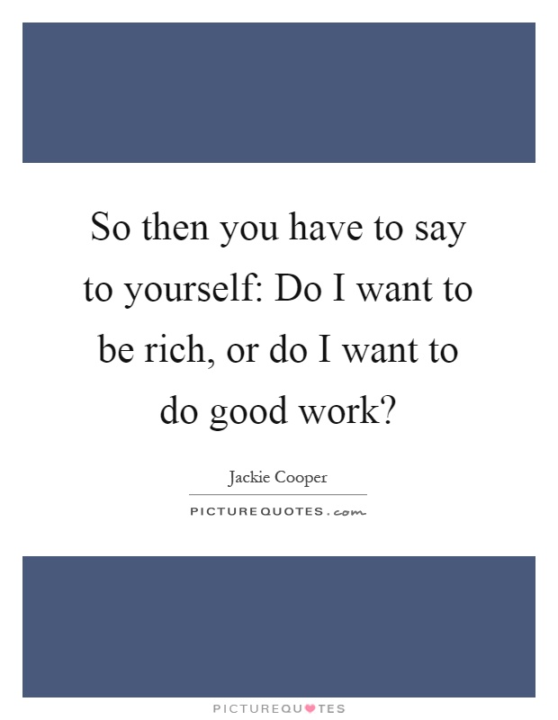 So then you have to say to yourself: Do I want to be rich, or do I want to do good work? Picture Quote #1