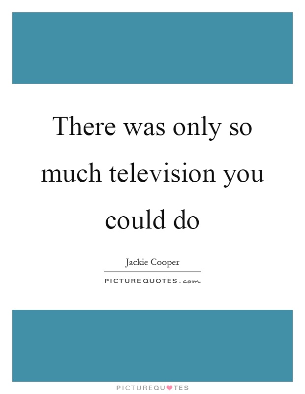 There was only so much television you could do Picture Quote #1