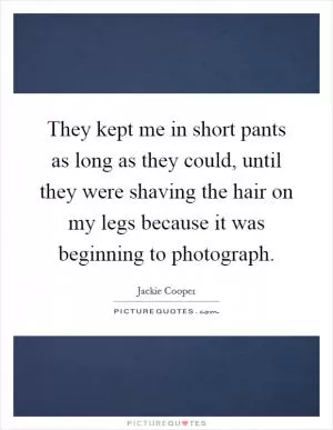 They kept me in short pants as long as they could, until they were shaving the hair on my legs because it was beginning to photograph Picture Quote #1