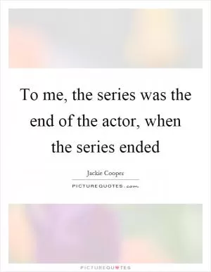 To me, the series was the end of the actor, when the series ended Picture Quote #1