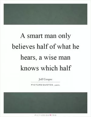 A smart man only believes half of what he hears, a wise man knows which half Picture Quote #1
