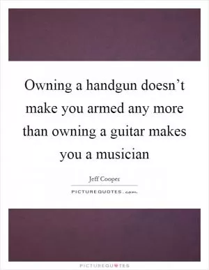 Owning a handgun doesn’t make you armed any more than owning a guitar makes you a musician Picture Quote #1