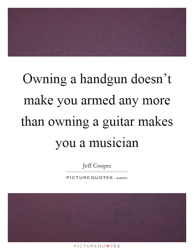 Owning a handgun doesn't make you armed any more than owning a guitar makes you a musician Picture Quote #1