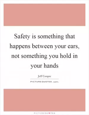 Safety is something that happens between your ears, not something you hold in your hands Picture Quote #1