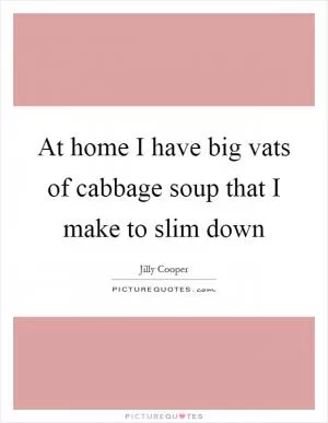 At home I have big vats of cabbage soup that I make to slim down Picture Quote #1