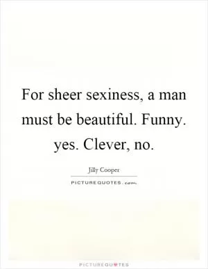 For sheer sexiness, a man must be beautiful. Funny. yes. Clever, no Picture Quote #1