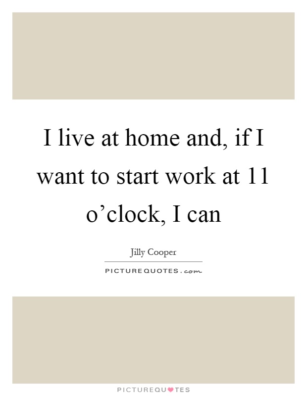 I live at home and, if I want to start work at 11 o'clock, I can Picture Quote #1