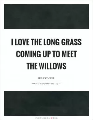 I love the long grass coming up to meet the willows Picture Quote #1