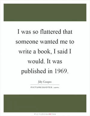 I was so flattered that someone wanted me to write a book, I said I would. It was published in 1969 Picture Quote #1
