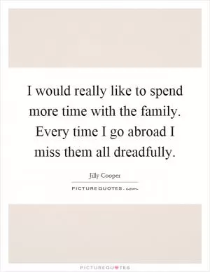 I would really like to spend more time with the family. Every time I go abroad I miss them all dreadfully Picture Quote #1