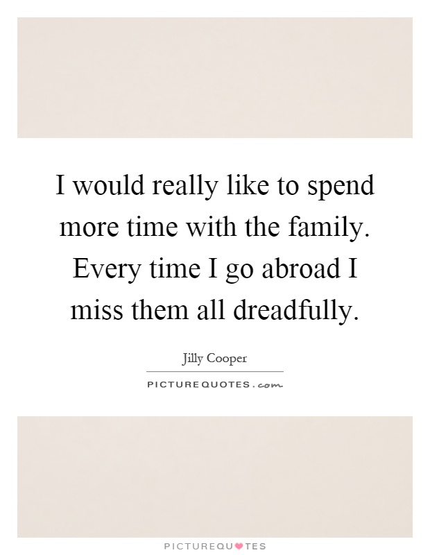 I would really like to spend more time with the family. Every time I go abroad I miss them all dreadfully Picture Quote #1