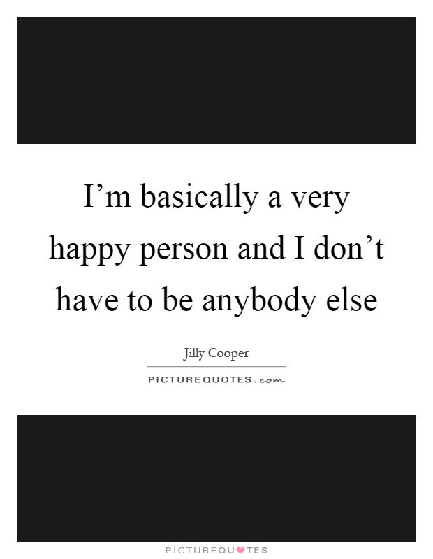 I'm basically a very happy person and I don't have to be anybody else Picture Quote #1
