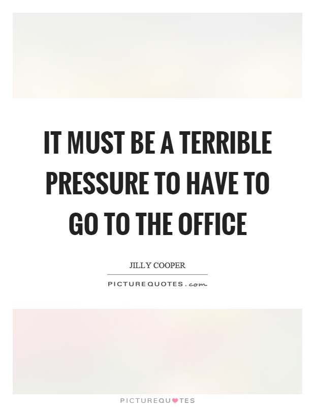 It must be a terrible pressure to have to go to the office Picture Quote #1