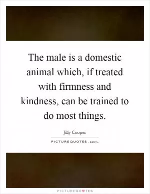 The male is a domestic animal which, if treated with firmness and kindness, can be trained to do most things Picture Quote #1