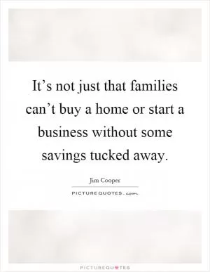 It’s not just that families can’t buy a home or start a business without some savings tucked away Picture Quote #1