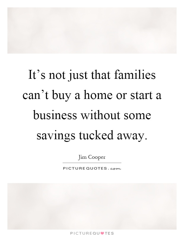 It's not just that families can't buy a home or start a business without some savings tucked away Picture Quote #1