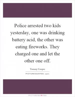 Police arrested two kids yesterday, one was drinking battery acid, the other was eating fireworks. They charged one and let the other one off Picture Quote #1