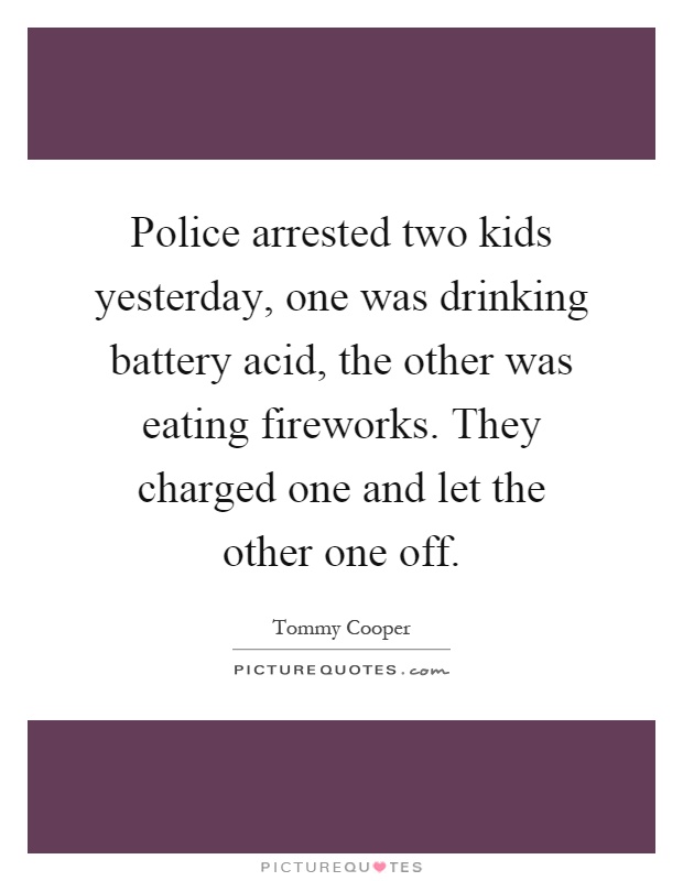 Police arrested two kids yesterday, one was drinking battery acid, the other was eating fireworks. They charged one and let the other one off Picture Quote #1