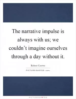 The narrative impulse is always with us; we couldn’t imagine ourselves through a day without it Picture Quote #1
