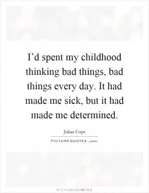 I’d spent my childhood thinking bad things, bad things every day. It had made me sick, but it had made me determined Picture Quote #1