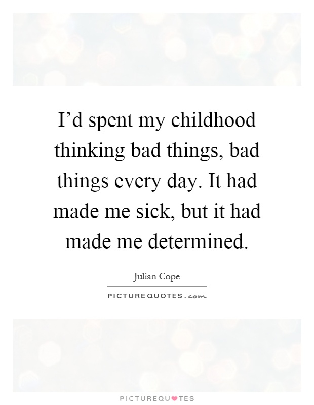 I'd spent my childhood thinking bad things, bad things every day. It had made me sick, but it had made me determined Picture Quote #1